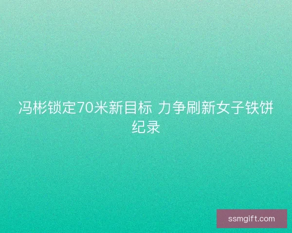 冯彬锁定70米新目标 力争刷新女子铁饼纪录