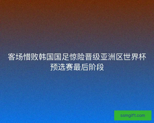 客场惜败韩国国足惊险晋级亚洲区世界杯预选赛最后阶段
