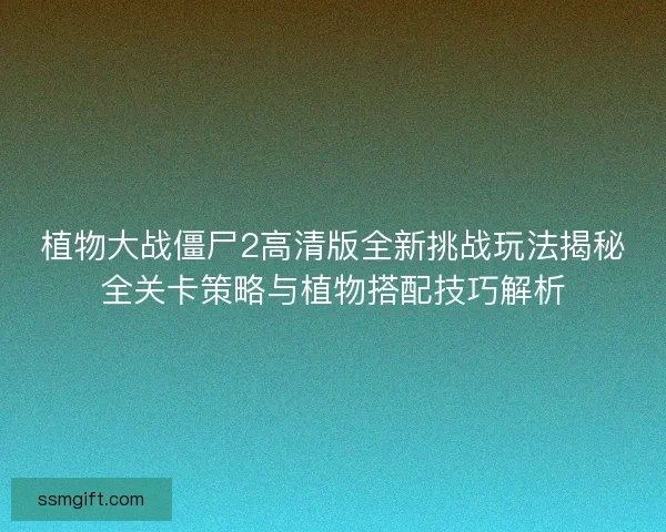 植物大战僵尸2高清版全新挑战玩法揭秘全关卡策略与植物搭配技巧解析