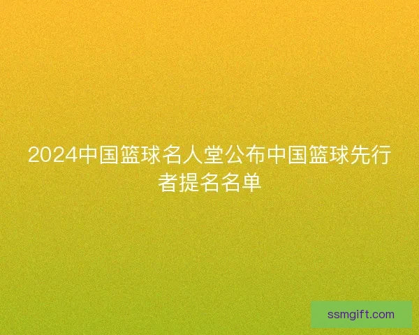2024中国篮球名人堂公布中国篮球先行者提名名单