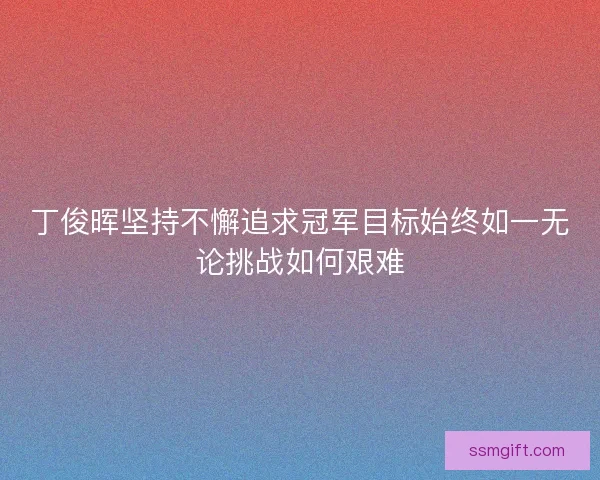 丁俊晖坚持不懈追求冠军目标始终如一无论挑战如何艰难