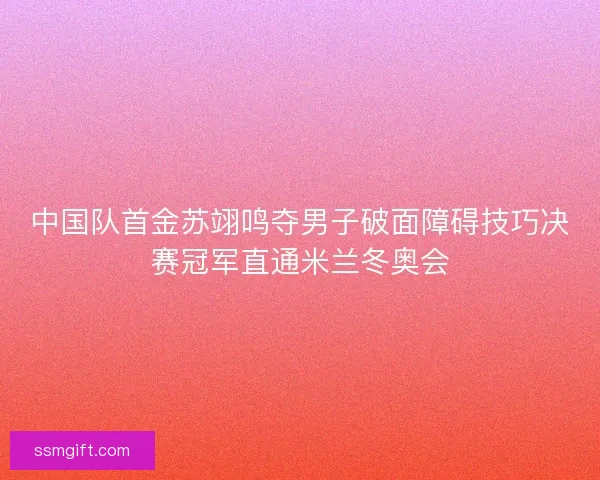 中国队首金苏翊鸣夺男子破面障碍技巧决赛冠军直通米兰冬奥会