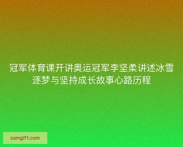 冠军体育课开讲奥运冠军李坚柔讲述冰雪逐梦与坚持成长故事心路历程