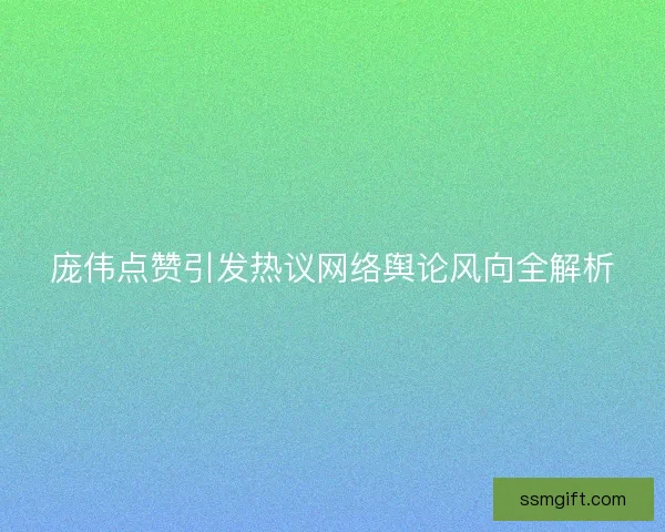 庞伟点赞引发热议网络舆论风向全解析