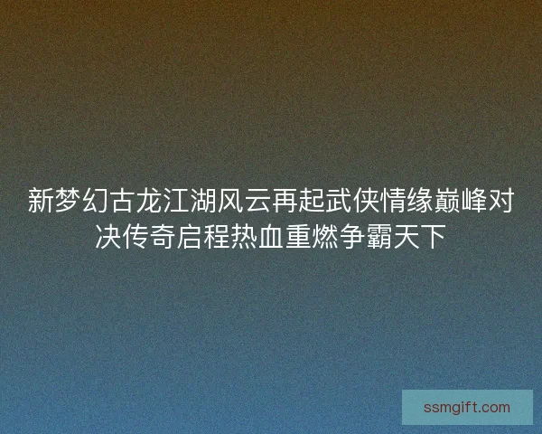 新梦幻古龙江湖风云再起武侠情缘巅峰对决传奇启程热血重燃争霸天下