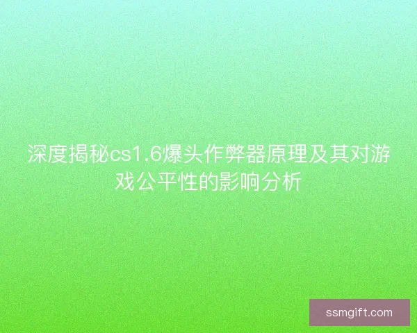 深度揭秘cs1.6爆头作弊器原理及其对游戏公平性的影响分析
