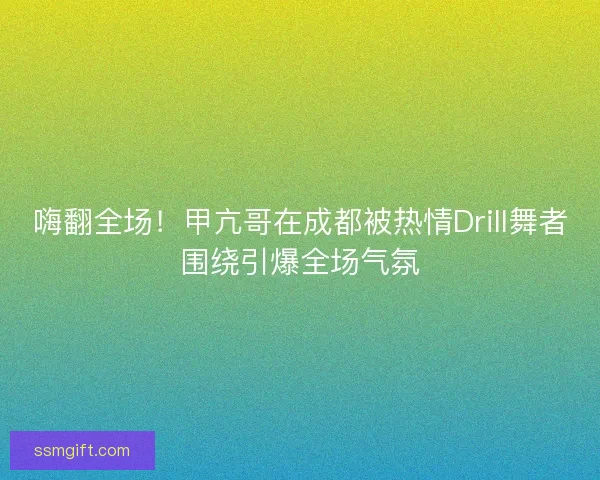 嗨翻全场！甲亢哥在成都被热情Drill舞者围绕引爆全场气氛