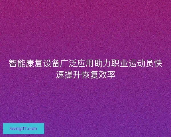 智能康复设备广泛应用助力职业运动员快速提升恢复效率