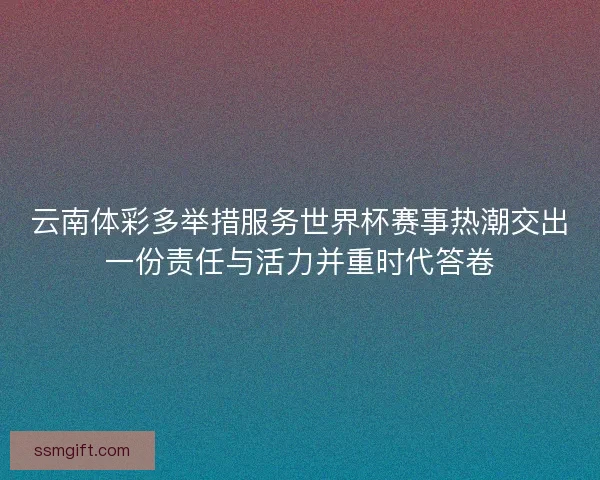 云南体彩多举措服务世界杯赛事热潮交出一份责任与活力并重时代答卷