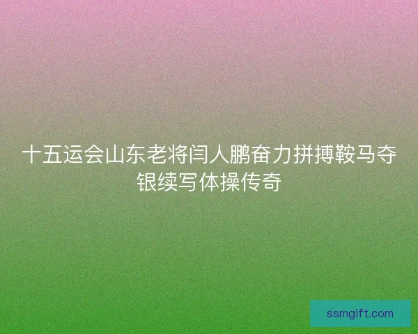 十五运会山东老将闫人鹏奋力拼搏鞍马夺银续写体操传奇